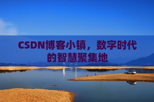CSDN博客小镇，数字时代的智慧聚集地